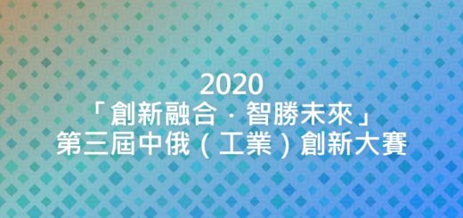 2020「創新融合．智勝未來」第三屆中俄（工業）創新大賽