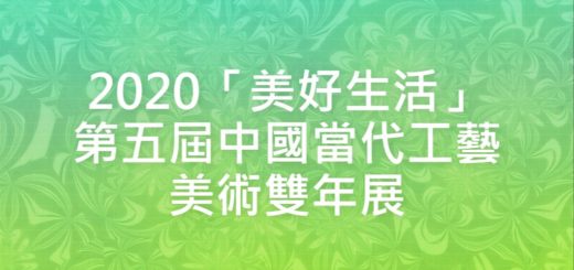 2020「美好生活」第五屆中國當代工藝美術雙年展