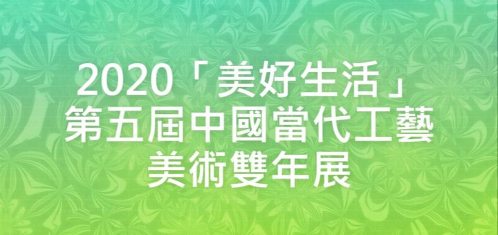 2020「美好生活」第五屆中國當代工藝美術雙年展
