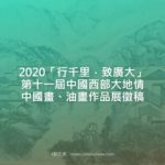 2020「行千里．致廣大」第十一屆中國西部大地情中國畫、油畫作品展徵稿