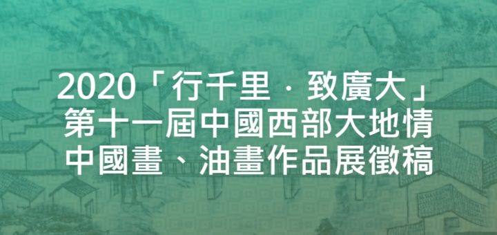 2020「行千里．致廣大」第十一屆中國西部大地情中國畫、油畫作品展徵稿