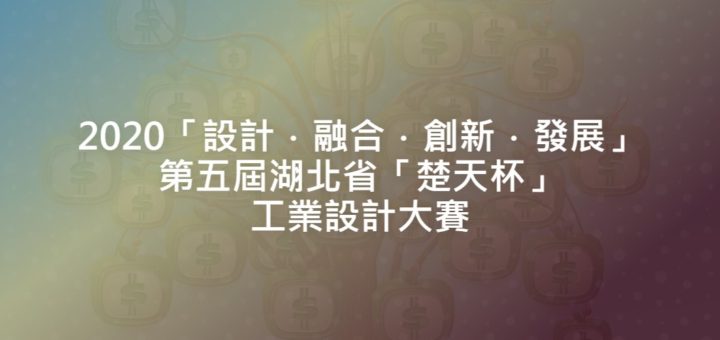 2020「設計．融合．創新．發展」第五屆湖北省「楚天杯」工業設計大賽