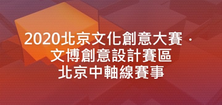 2020北京文化創意大賽．文博創意設計賽區北京中軸線賽事