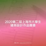 2020第二屆上海市大學生建築設計作品競賽