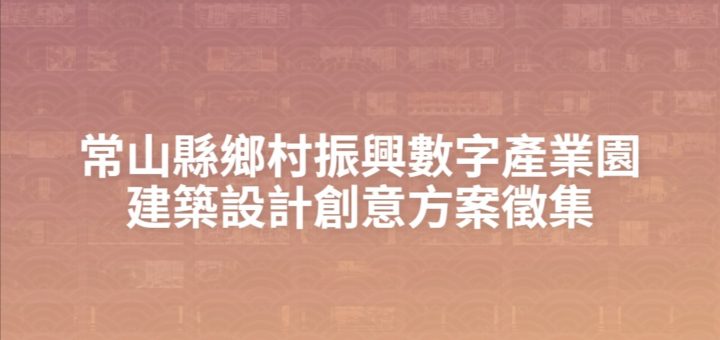 常山縣鄉村振興數字產業園建築設計創意方案徵集