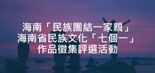海南「民族團結一家親」海南省民族文化「七個一」作品徵集評選活動