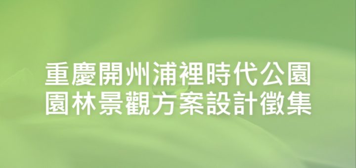 重慶開州浦裡時代公園園林景觀方案設計徵集