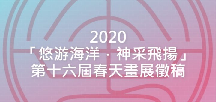 2020「悠游海洋．神采飛揚」第十六屆春天畫展徵稿