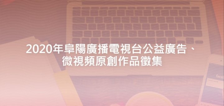 2020年阜陽廣播電視台公益廣告、微視頻原創作品徵集