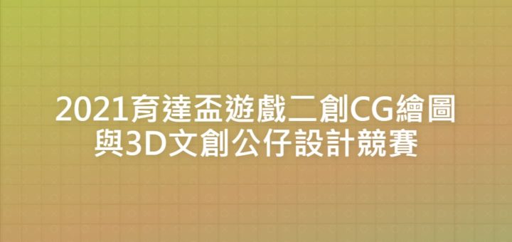 2021育達盃遊戲二創CG繪圖與3D文創公仔設計競賽