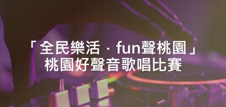 「全民樂活．fun聲桃園」桃園好聲音歌唱比賽