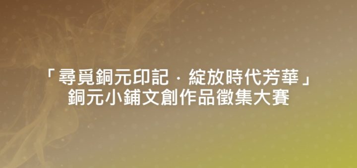 「尋覓銅元印記．綻放時代芳華」銅元小鋪文創作品徵集大賽