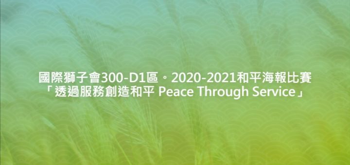 國際獅子會300-D1區。2020-2021和平海報比賽「透過服務創造和平 Peace Through Service」