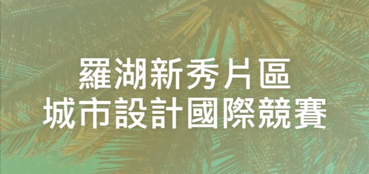 羅湖新秀片區城市設計國際競賽