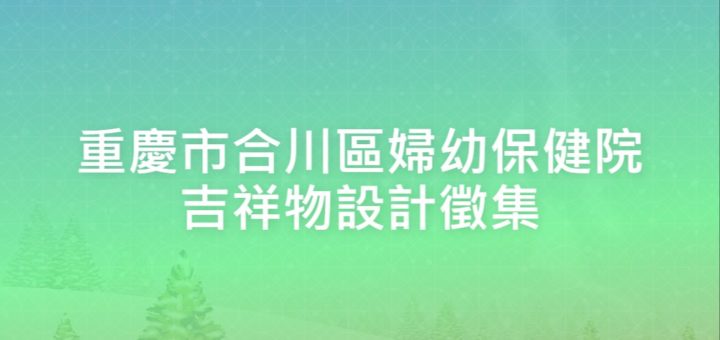 重慶市合川區婦幼保健院吉祥物設計徵集