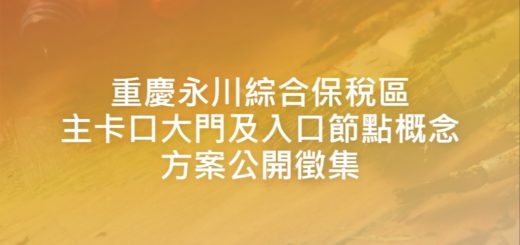 重慶永川綜合保稅區主卡口大門及入口節點概念方案公開徵集