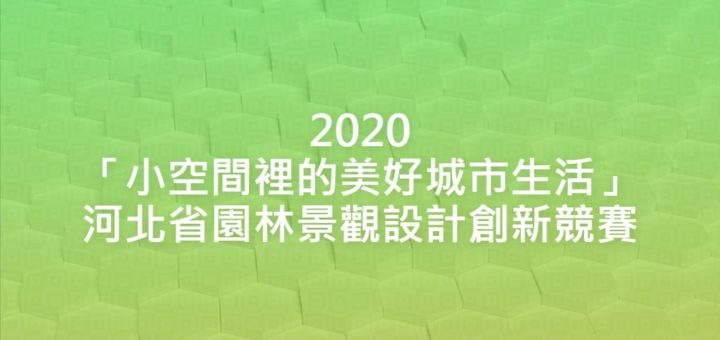 2020「小空間裡的美好城市生活」河北省園林景觀設計創新競賽