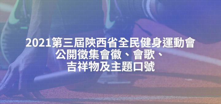 2021第三屆陝西省全民健身運動會公開徵集會徽、會歌、吉祥物及主題口號