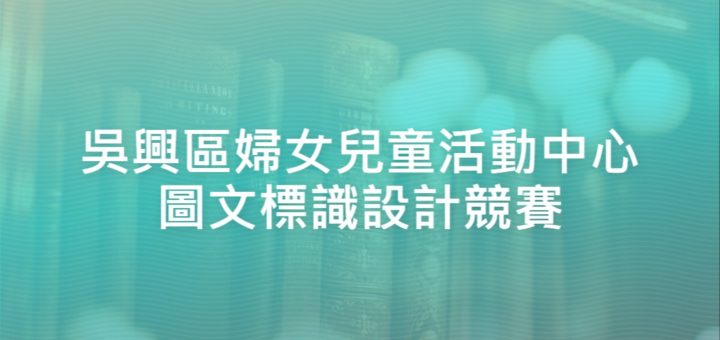 吳興區婦女兒童活動中心圖文標識設計競賽