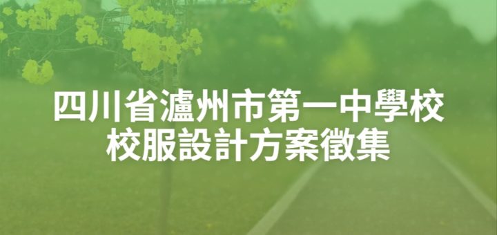 四川省瀘州市第一中學校校服設計方案徵集