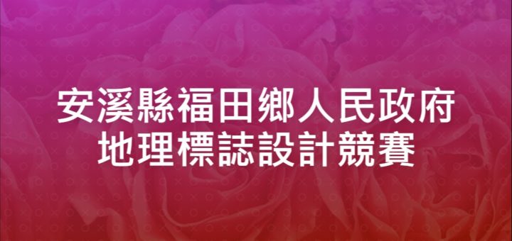 安溪縣福田鄉人民政府地理標誌設計競賽