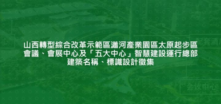 山西轉型綜合改革示範區瀟河產業園區太原起步區會議、會展中心及「五大中心」智慧建設運行總部建築名稱、標識設計徵集