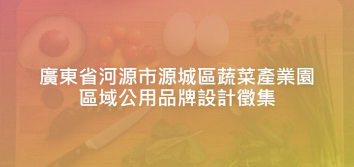 廣東省河源市源城區蔬菜產業園區域公用品牌設計徵集