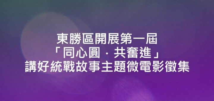 東勝區開展第一屆「同心圓．共奮進」講好統戰故事主題微電影徵集