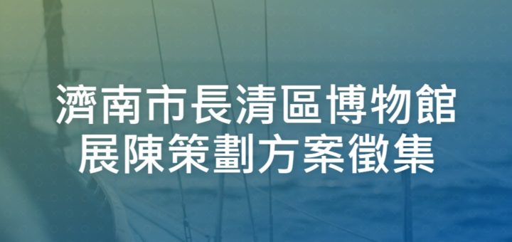 濟南市長清區博物館展陳策劃方案徵集