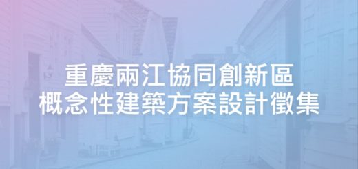 重慶兩江協同創新區概念性建築方案設計徵集