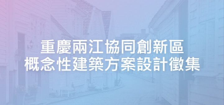 重慶兩江協同創新區概念性建築方案設計徵集