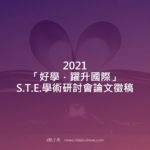 2021「好學．躍升國際」S.T.E.學術研討會論文徵稿