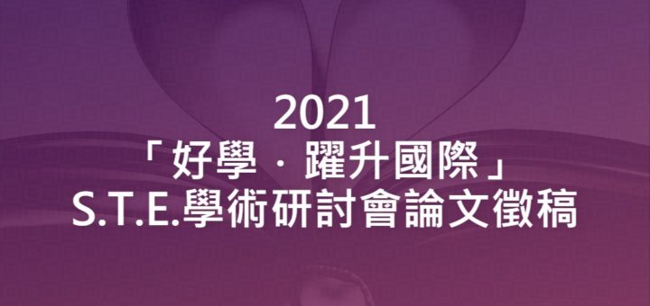 2021「好學．躍升國際」S.T.E.學術研討會論文徵稿