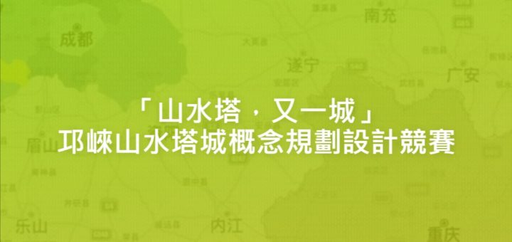 「山水塔，又一城」邛崍山水塔城概念規劃設計競賽