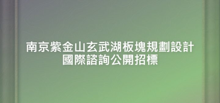 南京紫金山玄武湖板塊規劃設計國際諮詢公開招標
