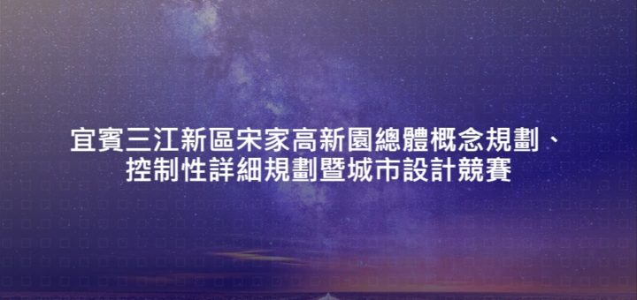 宜賓三江新區宋家高新園總體概念規劃、控制性詳細規劃暨城市設計競賽