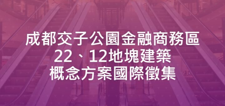 成都交子公園金融商務區22、12地塊建築概念方案國際徵集