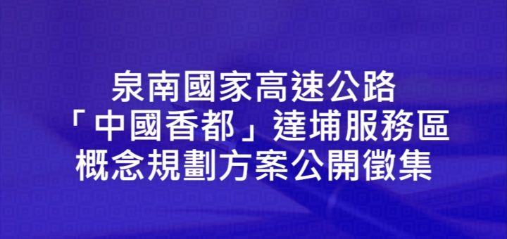 泉南國家高速公路「中國香都」達埔服務區概念規劃方案公開徵集