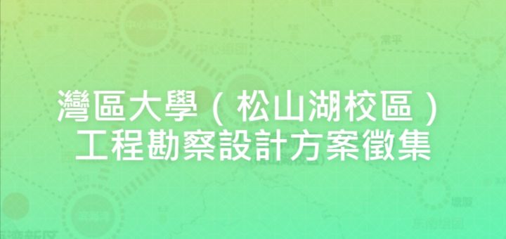 灣區大學（松山湖校區）工程勘察設計方案徵集