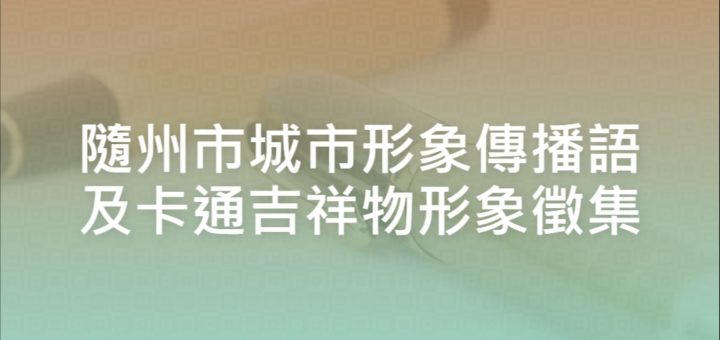 隨州市城市形象傳播語及卡通吉祥物形象徵集