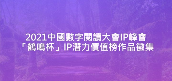 2021中國數字閱讀大會IP峰會「鶴鳴杯」IP潛力價值榜作品徵集