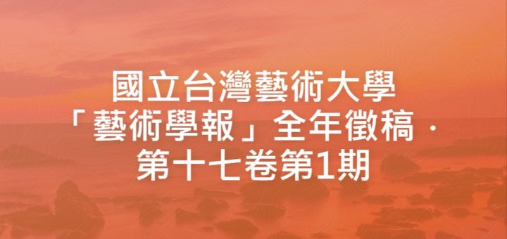 國立台灣藝術大學「藝術學報」全年徵稿．第十七卷第1期