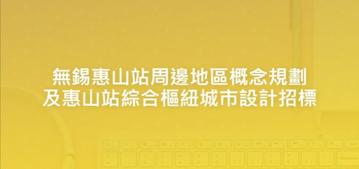 無錫惠山站周邊地區概念規劃及惠山站綜合樞紐城市設計招標