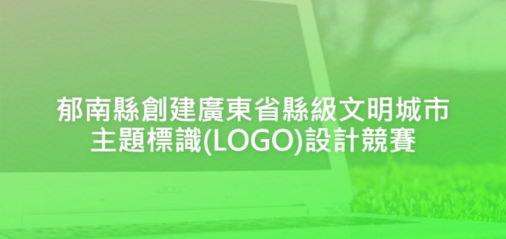 郁南縣創建廣東省縣級文明城市主題標識(LOGO)設計競賽