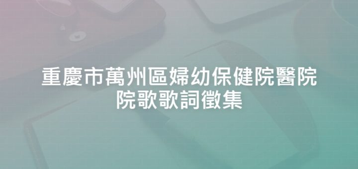 重慶市萬州區婦幼保健院醫院院歌歌詞徵集