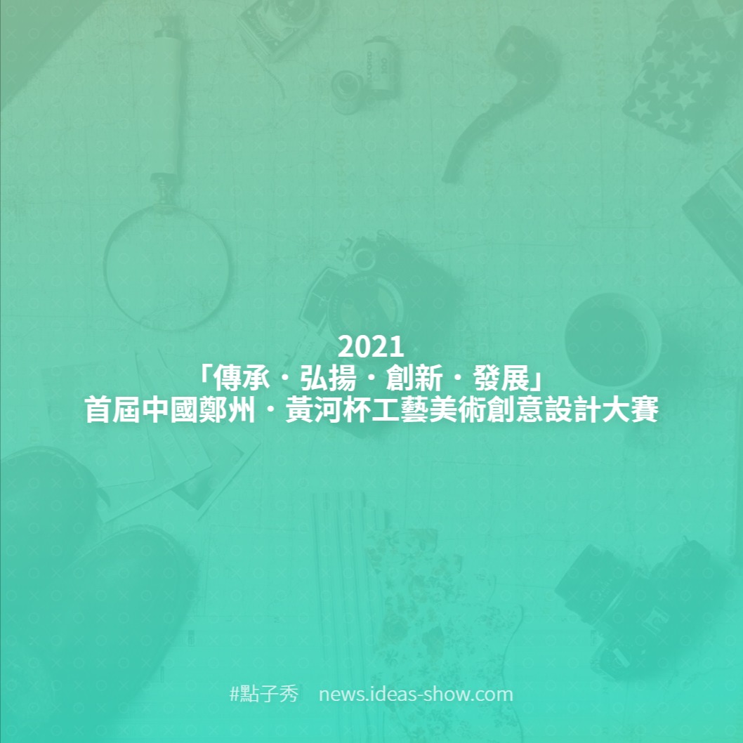 2021「傳承．弘揚．創新．發展」首屆中國鄭州．黃河杯工藝美術創意設計大賽 - 點子秀