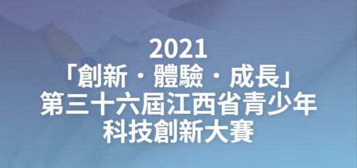 2021「創新．體驗．成長」第三十六屆江西省青少年科技創新大賽