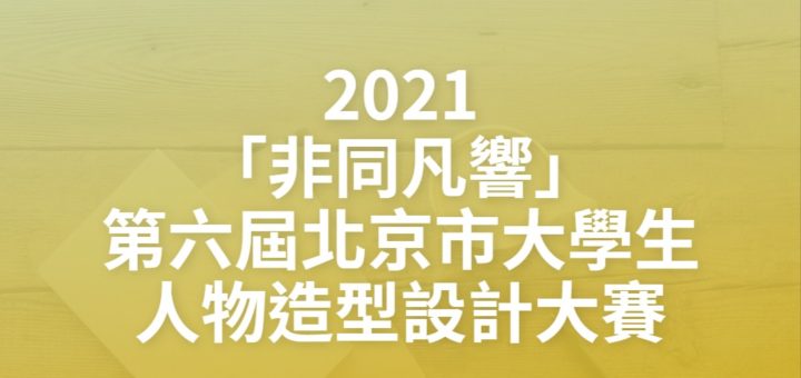 2021「非同凡響」第六屆北京市大學生人物造型設計大賽