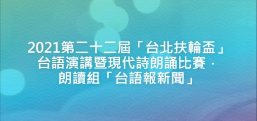 2021第二十二屆「台北扶輪盃」台語演講暨現代詩朗誦比賽．朗讀組「台語報新聞」