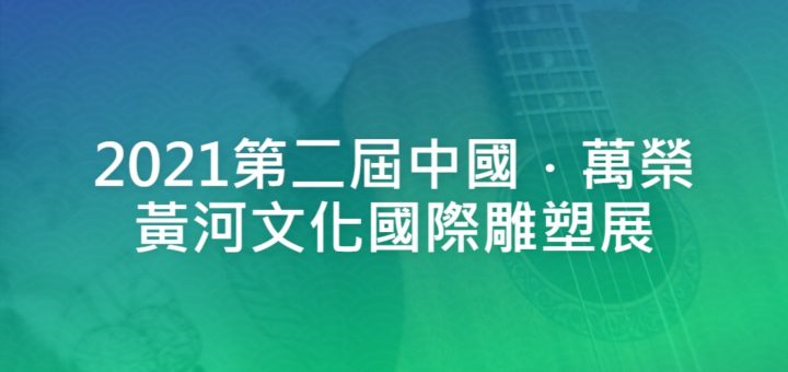 2021第二屆中國．萬榮黃河文化國際雕塑展